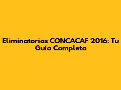 Eliminatorias CONCACAF 2016: Tu Guía Completa