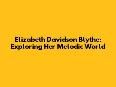 Elizabeth Davidson Blythe: Exploring Her Melodic World