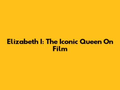 Elizabeth I: The Iconic Queen On Film