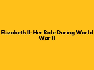 Elizabeth II: Her Role During World War II