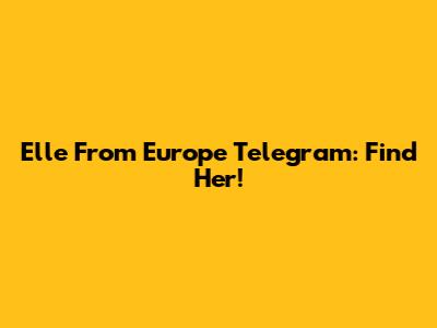 Elle From Europe Telegram: Find Her!