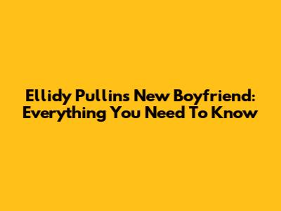 Ellidy Pullin's New Boyfriend: Everything You Need To Know