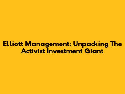 Elliott Management: Unpacking The Activist Investment Giant