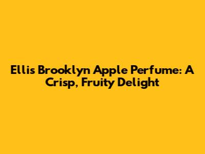 Ellis Brooklyn Apple Perfume: A Crisp, Fruity Delight