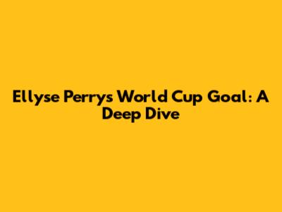 Ellyse Perry's World Cup Goal: A Deep Dive