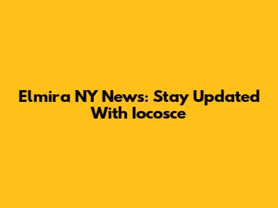 Elmira NY News: Stay Updated With Iocosce