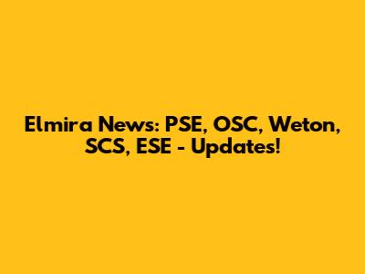 Elmira News: PSE, OSC, Weton, SCS, ESE - Updates!