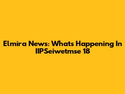 Elmira News: What's Happening In IIPSeiwetmse 18