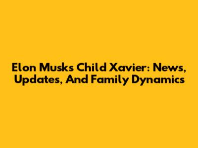 Elon Musk's Child Xavier: News, Updates, And Family Dynamics