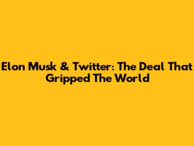 Elon Musk & Twitter: The Deal That Gripped The World