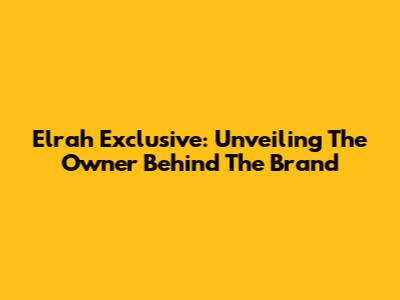 Elrah Exclusive: Unveiling The Owner Behind The Brand