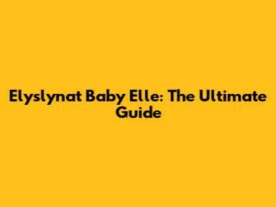 Elyslynat Baby Elle: The Ultimate Guide