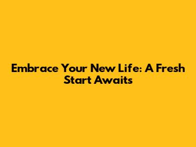 Embrace Your New Life: A Fresh Start Awaits