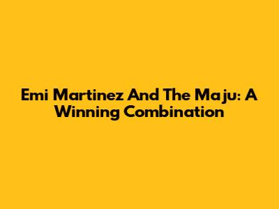 Emi Martinez And The Maju: A Winning Combination