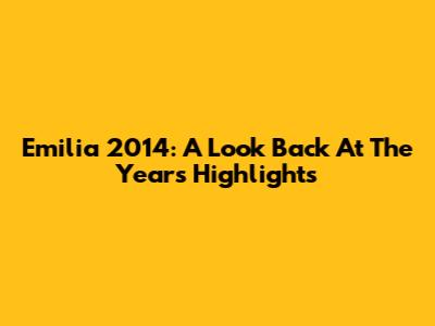 Emilia 2014: A Look Back At The Year's Highlights