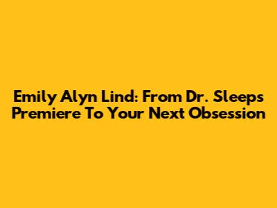 Emily Alyn Lind: From Dr. Sleep's Premiere To Your Next Obsession