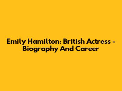 Emily Hamilton: British Actress - Biography And Career