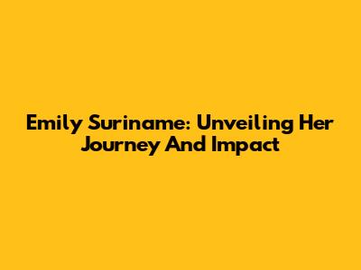 Emily Suriname: Unveiling Her Journey And Impact