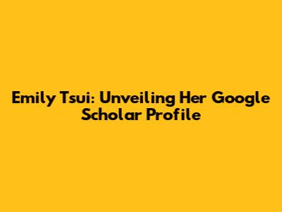 Emily Tsui: Unveiling Her Google Scholar Profile