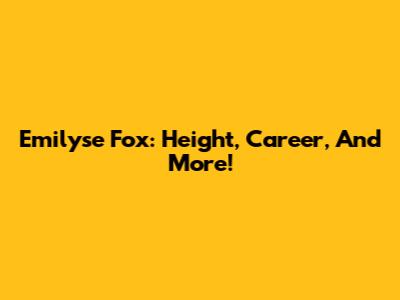 Emilyse Fox: Height, Career, And More!