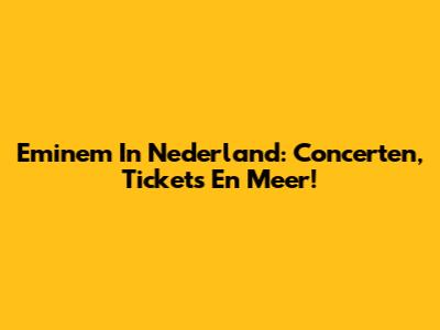 Eminem In Nederland: Concerten, Tickets En Meer!