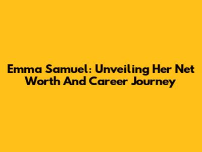 Emma Samuel: Unveiling Her Net Worth And Career Journey
