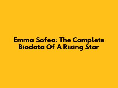 Emma Sofea: The Complete Biodata Of A Rising Star