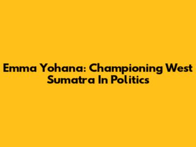 Emma Yohana: Championing West Sumatra In Politics