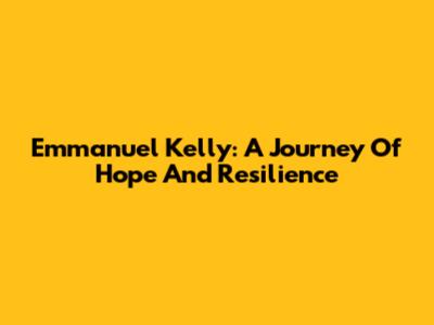 Emmanuel Kelly: A Journey Of Hope And Resilience