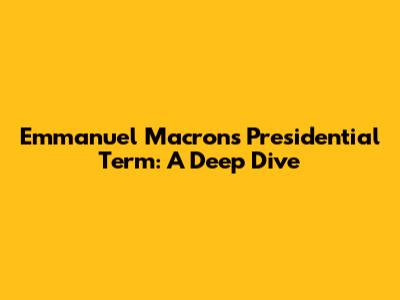 Emmanuel Macron's Presidential Term: A Deep Dive