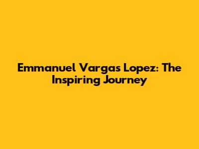 Emmanuel Vargas Lopez: The Inspiring Journey