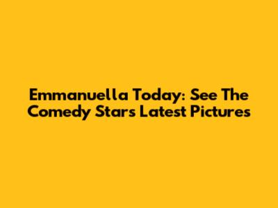 Emmanuella Today: See The Comedy Star's Latest Pictures