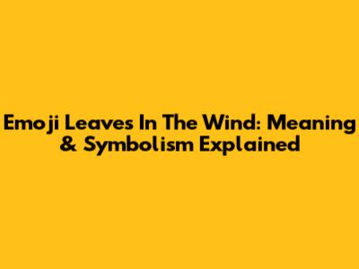 Emoji Leaves In The Wind: Meaning & Symbolism Explained