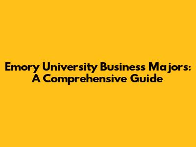 Emory University Business Majors: A Comprehensive Guide