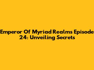 Emperor Of Myriad Realms Episode 24: Unveiling Secrets