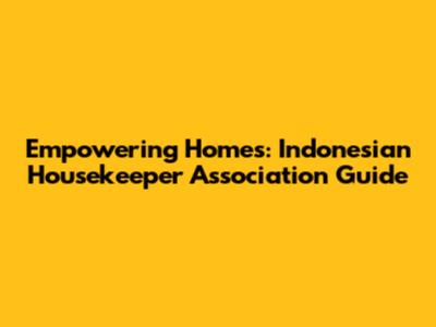 Empowering Homes: Indonesian Housekeeper Association Guide