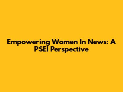 Empowering Women In News: A PSEI Perspective