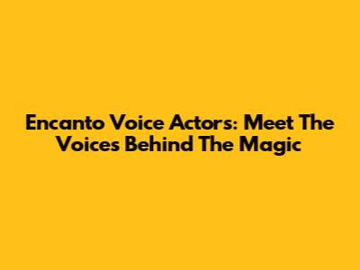 Encanto Voice Actors: Meet The Voices Behind The Magic