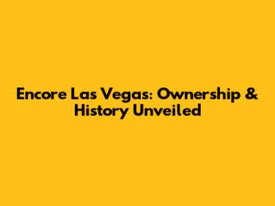 Encore Las Vegas: Ownership & History Unveiled