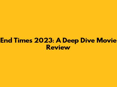 End Times 2023: A Deep Dive Movie Review