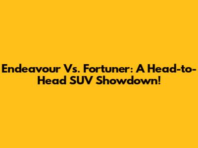 Endeavour Vs. Fortuner: A Head-to-Head SUV Showdown!