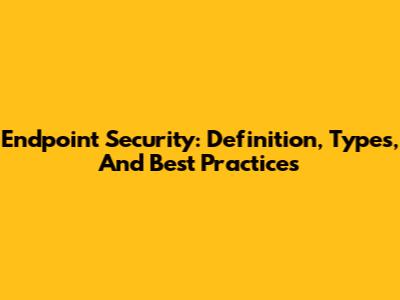 Endpoint Security: Definition, Types, And Best Practices