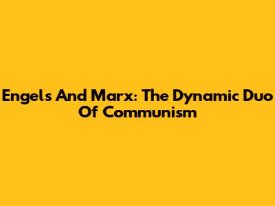 Engels And Marx: The Dynamic Duo Of Communism
