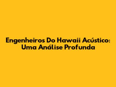 Engenheiros Do Hawaii Acústico: Uma Análise Profunda