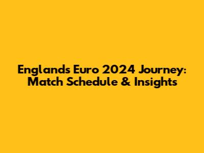 England's Euro 2024 Journey: Match Schedule & Insights