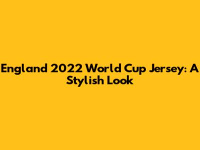 England 2022 World Cup Jersey: A Stylish Look