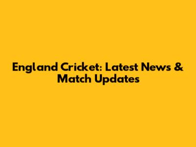 England Cricket: Latest News & Match Updates