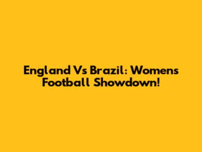 England Vs Brazil: Women's Football Showdown!