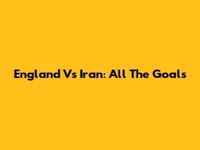 England Vs Iran: All The Goals