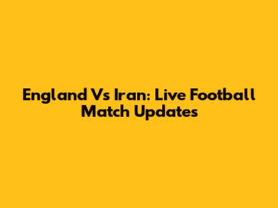 England Vs Iran: Live Football Match Updates